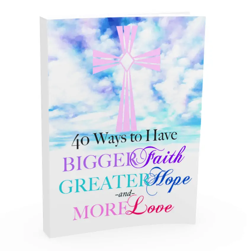 40 Ways to Have Bigger Faith, Greater Hope, and More Love